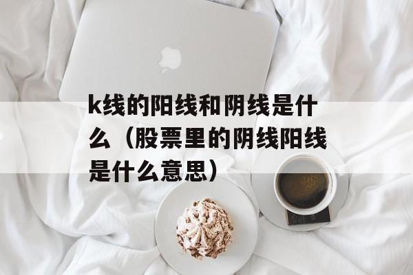 k线的阳线和阴线是什么（股票里的阴线阳线是什么意思）