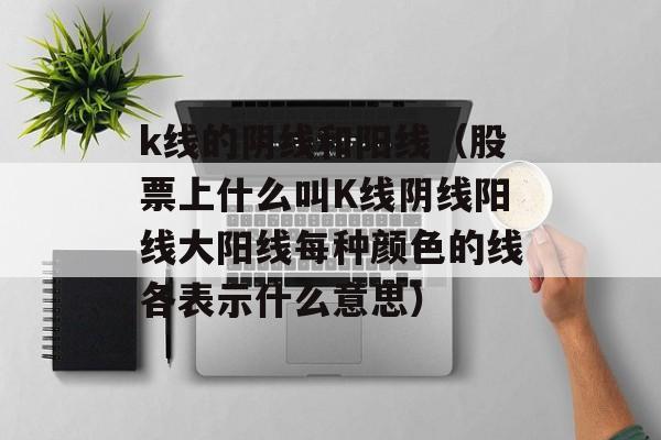 k线的阴线和阳线（股票上什么叫K线阴线阳线大阳线每种颜色的线各表示什么意思）