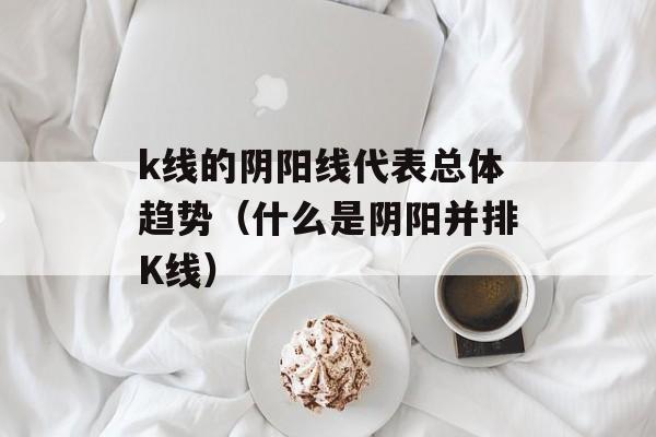 k线的阴阳线代表总体趋势（什么是阴阳并排K线）