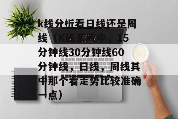 k线分析看日线还是周线（K线系统中，15分钟线30分钟线60分钟线，日线，周线其中那个看走势比较准确一点）