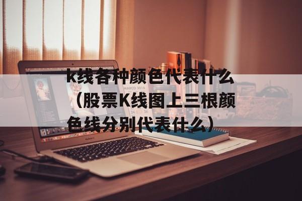 k线各种颜色代表什么（股票K线图上三根颜色线分别代表什么）