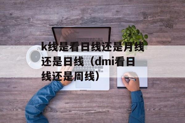 k线是看日线还是月线还是日线（dmi看日线还是周线）