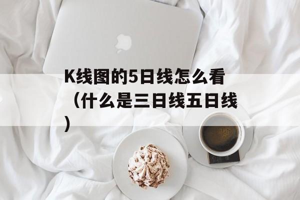 K线图的5日线怎么看（什么是三日线五日线）