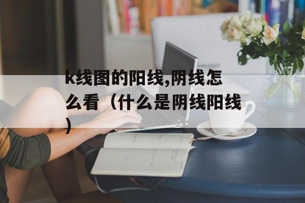 k线图的阳线,阴线怎么看（什么是阴线阳线）