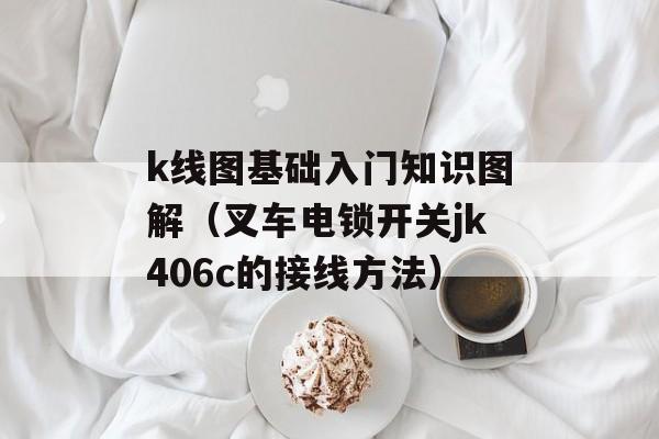 k线图基础入门知识图解（叉车电锁开关jk406c的接线方法）