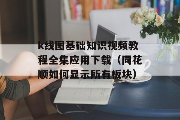 k线图基础知识视频教程全集应用下载（同花顺如何显示所有板块）