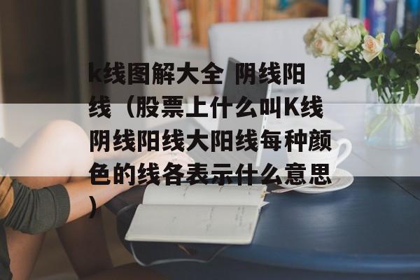 k线图解大全 阴线阳线（股票上什么叫K线阴线阳线大阳线每种颜色的线各表示什么意思）