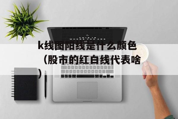 k线图阳线是什么颜色（股市的红白线代表啥）