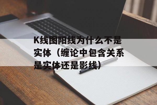 K线图阳线为什么不是实体（缠论中包含关系是实体还是影线）
