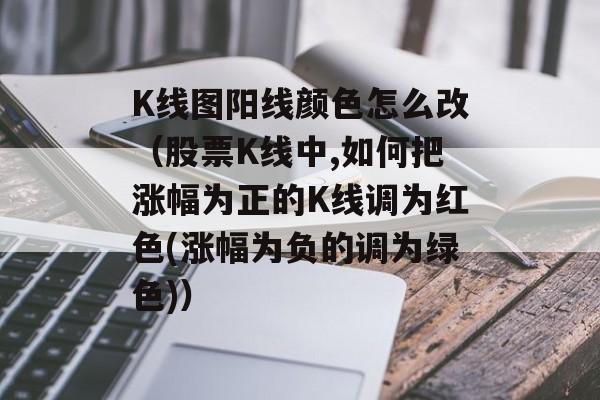 K线图阳线颜色怎么改（股票K线中,如何把涨幅为正的K线调为红色(涨幅为负的调为绿色)）