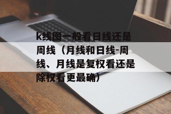 k线图一般看日线还是周线（月线和日线-周线、月线是复权看还是除权看更最确）