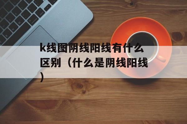 k线图阴线阳线有什么区别（什么是阴线阳线）