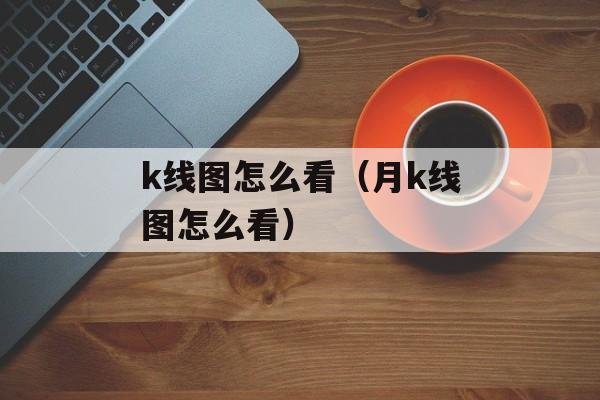 k线图怎么看（月k线图怎么看）