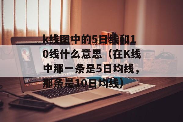 k线图中的5日线和10线什么意思（在K线中那一条是5日均线，那条是10日均线）