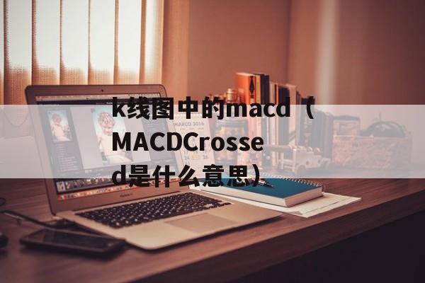 k线图中的macd（MACDCrossed是什么意思）