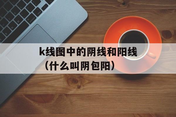 k线图中的阴线和阳线（什么叫阴包阳）