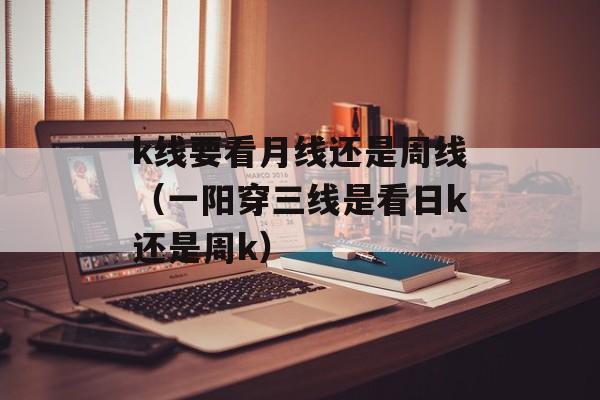 k线要看月线还是周线（一阳穿三线是看日k还是周k）