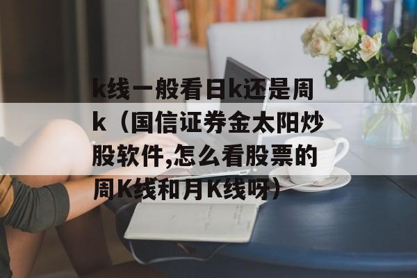 k线一般看日k还是周k（国信证券金太阳炒股软件,怎么看股票的周K线和月K线呀）