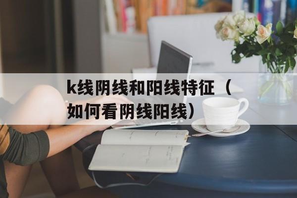 k线阴线和阳线特征（如何看阴线阳线）