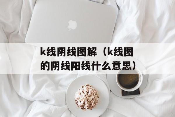 k线阴线图解（k线图的阴线阳线什么意思）