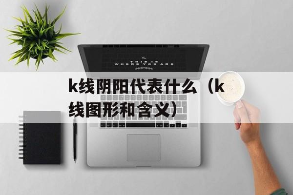 k线阴阳代表什么（k线图形和含义）