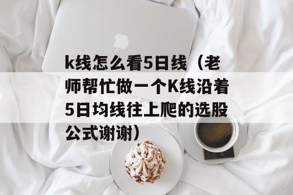 k线怎么看5日线（老师帮忙做一个K线沿着5日均线往上爬的选股公式谢谢）