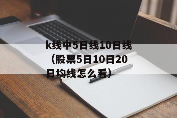 k线中5日线10日线（股票5日10日20日均线怎么看）