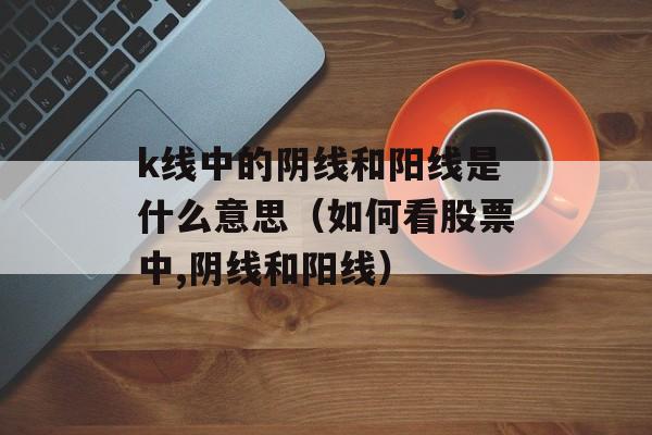 k线中的阴线和阳线是什么意思（如何看股票中,阴线和阳线）