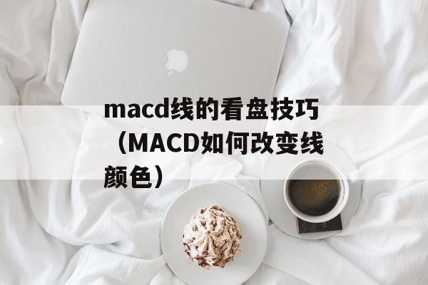 macd线的看盘技巧（MACD如何改变线颜色）