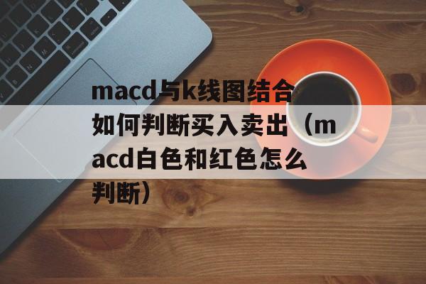 macd与k线图结合如何判断买入卖出（macd白色和红色怎么判断）