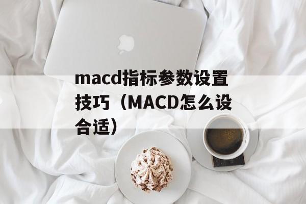 macd指标参数设置技巧（MACD怎么设合适）