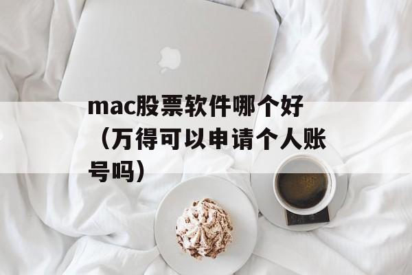 mac股票软件哪个好（万得可以申请个人账号吗）