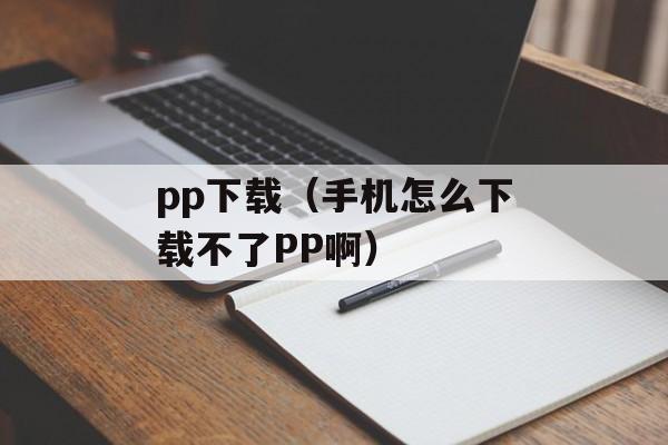 pp下载（手机怎么下载不了PP啊）