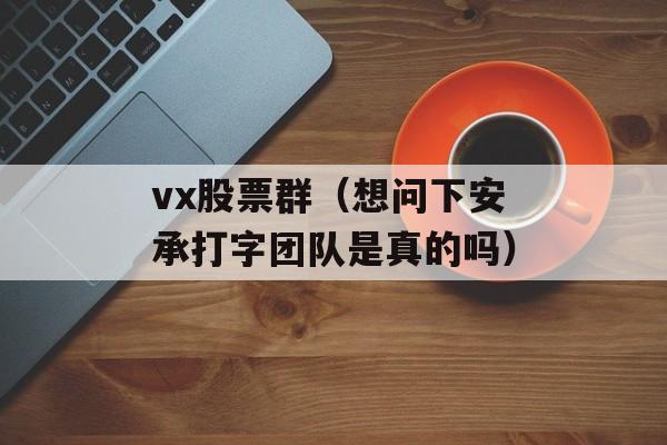 vx股票群（想问下安承打字团队是真的吗）