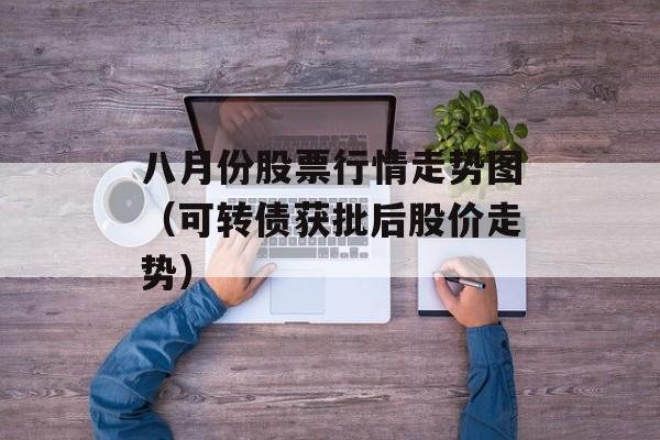 八月份股票行情走势图（可转债获批后股价走势）