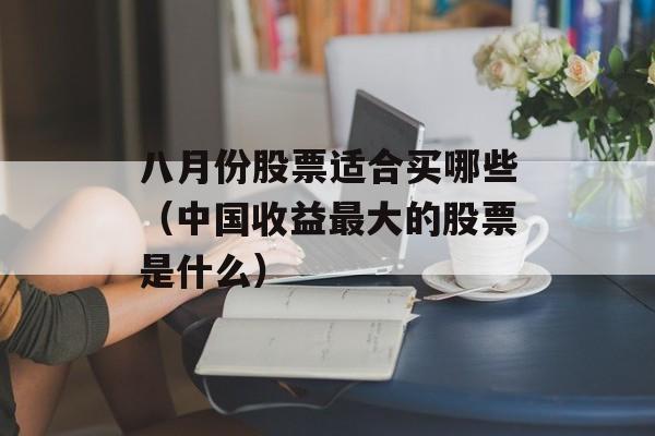 八月份股票适合买哪些（中国收益最大的股票是什么）