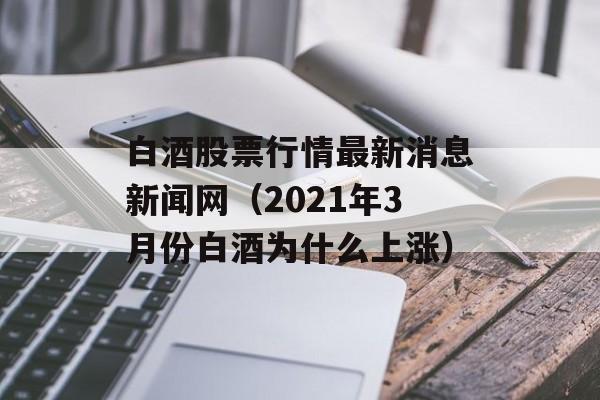 白酒股票行情最新消息新闻网（2021年3月份白酒为什么上涨）