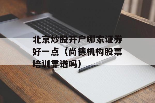 北京炒股开户哪家证券好一点（尚德机构股票培训靠谱吗）