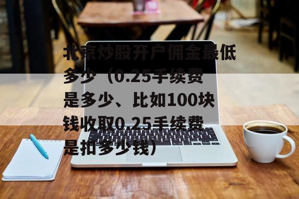 北京炒股开户佣金最低多少（0.25手续费是多少、比如100块钱收取0.25手续费是扣多少钱）