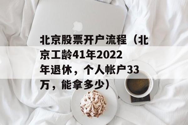 北京股票开户流程（北京工龄41年2022年退休，个人帐户33万，能拿多少）