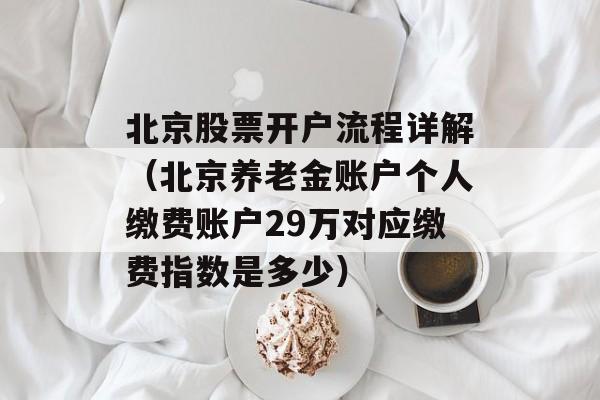 北京股票开户流程详解（北京养老金账户个人缴费账户29万对应缴费指数是多少）