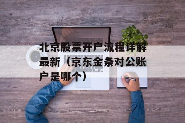 北京股票开户流程详解最新（京东金条对公账户是哪个）