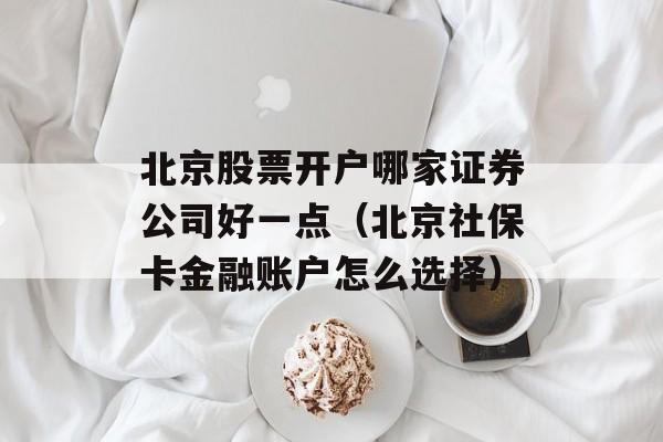 北京股票开户哪家证券公司好一点（北京社保卡金融账户怎么选择）