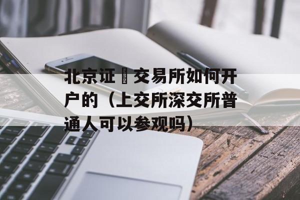 北京证劵交易所如何开户的（上交所深交所普通人可以参观吗）