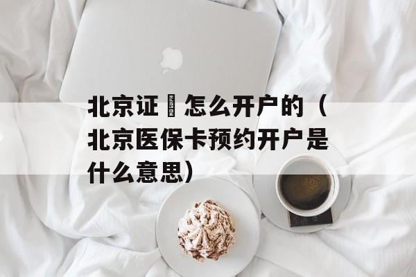 北京证劵怎么开户的（北京医保卡预约开户是什么意思）