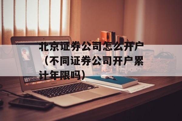 北京证券公司怎么开户（不同证券公司开户累计年限吗）