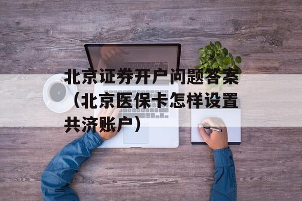 北京证券开户问题答案（北京医保卡怎样设置共济账户）