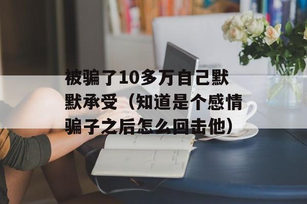 被骗了10多万自己默默承受（知道是个感情骗子之后怎么回击他）