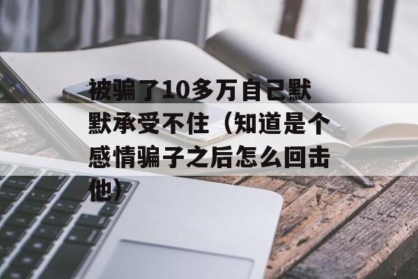 被骗了10多万自己默默承受不住（知道是个感情骗子之后怎么回击他）