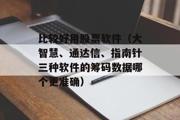 比较好用股票软件（大智慧、通达信、指南针三种软件的筹码数据哪个更准确）